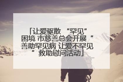让爱驱散 “罕见” 困境 市慈善总会开展“善助罕见病 让爱不罕见”救助慰问活动