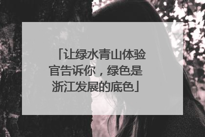 让绿水青山体验官告诉你，绿色是浙江发展的底色