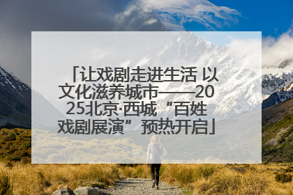 让戏剧走进生活 以文化滋养城市——2025北京·西城“百姓戏剧展演”预热开启
