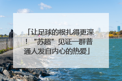 让足球的根扎得更深！“苏超”见证一群普通人发自内心的热爱