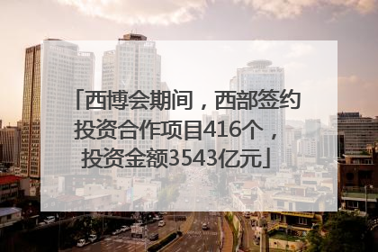 西博会期间，西部签约投资合作项目416个，投资金额3543亿元