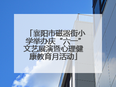 襄阳市磁器街小学举办庆“六一”文艺展演暨心理健康教育月活动