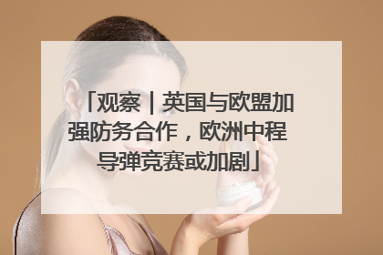 观察｜英国与欧盟加强防务合作，欧洲中程导弹竞赛或加剧