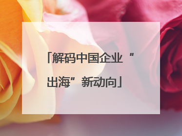 解码中国企业“出海”新动向