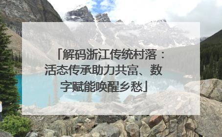 解码浙江传统村落：活态传承助力共富、数字赋能唤醒乡愁