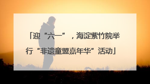迎“六一”，海淀紫竹院举行“非遗童盟嘉年华”活动
