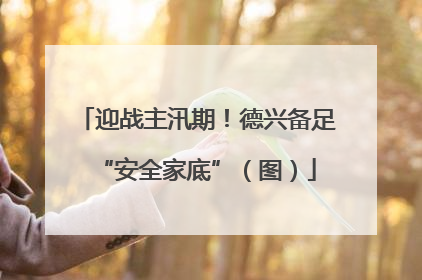 迎战主汛期！德兴备足“安全家底”（图）