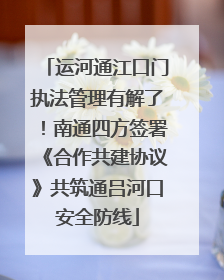 运河通江口门执法管理有解了！南通四方签署《合作共建协议》共筑通吕河口安全防线