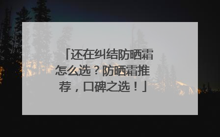 还在纠结防晒霜怎么选？防晒霜推荐，口碑之选！