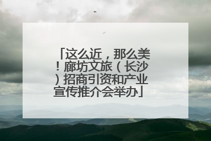 这么近，那么美！廊坊文旅（长沙）招商引资和产业宣传推介会举办