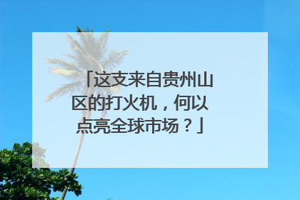 这支来自贵州山区的打火机，何以点亮全球市场？