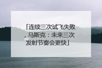 连续三次试飞失败，马斯克：未来三次发射节奏会更快