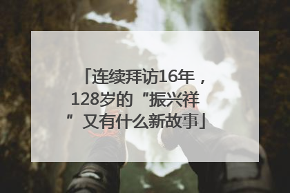 连续拜访16年，128岁的“振兴祥”又有什么新故事