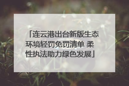 连云港出台新版生态环境轻罚免罚清单 柔性执法助力绿色发展