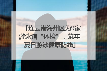 连云港海州区为9家游泳馆“体检”，筑牢夏日游泳健康防线
