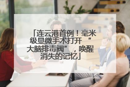 连云港首例！毫米级显微手术打开 “大脑排毒阀”，唤醒消失的记忆