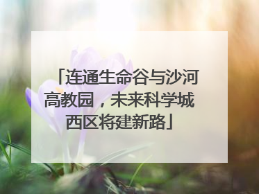 连通生命谷与沙河高教园，未来科学城西区将建新路