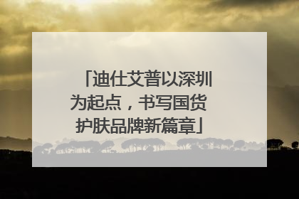 迪仕艾普以深圳为起点，书写国货护肤品牌新篇章