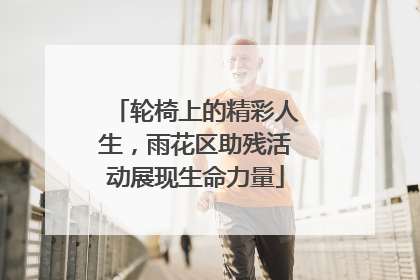 轮椅上的精彩人生，雨花区助残活动展现生命力量
