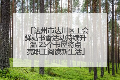 达州市达川区工会驿站书香活动持续升温 25个书屋将点亮职工阅读新生活