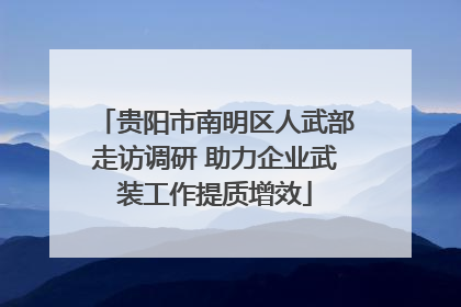 贵阳市南明区人武部走访调研 助力企业武装工作提质增效