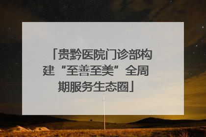 贵黔医院门诊部构建“至善至美”全周期服务生态圈