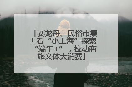赛龙舟、民俗市集！看“小上海”探索“端午+”，拉动商旅文体大消费