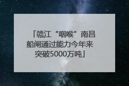 赣江“咽喉”南昌船闸通过能力今年来突破5000万吨