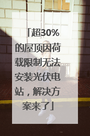 超30%的屋顶因荷载限制无法安装光伏电站，解决方案来了