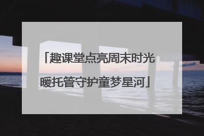趣课堂点亮周末时光 暖托管守护童梦星河