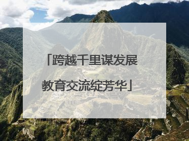 跨越千里谋发展 教育交流绽芳华