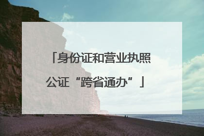 身份证和营业执照公证“跨省通办”