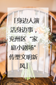 身边人演活身边事，兖州区“家庭小剧场”传塑文明新风