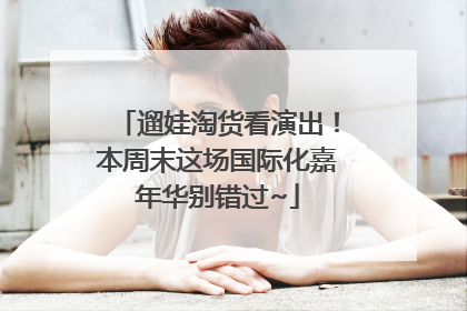 遛娃淘货看演出！本周末这场国际化嘉年华别错过~