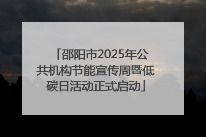 邵阳市2025年公共机构节能宣传周暨低碳日活动正式启动