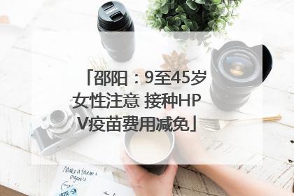 邵阳：9至45岁女性注意 接种HPV疫苗费用减免