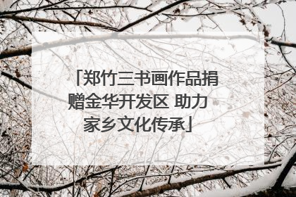 郑竹三书画作品捐赠金华开发区 助力家乡文化传承