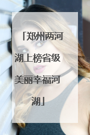 郑州两河湖上榜省级美丽幸福河湖