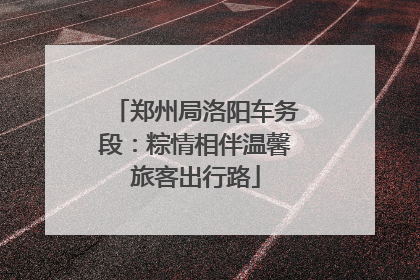 郑州局洛阳车务段：粽情相伴温馨旅客出行路