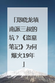 郑晓龙填南派三叔的坑？《盗墓笔记》为何爆火19年