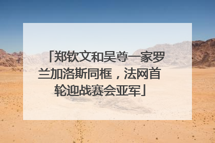 郑钦文和吴尊一家罗兰加洛斯同框，法网首轮迎战赛会亚军