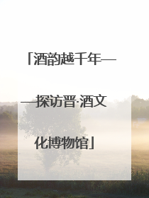 酒韵越千年——探访晋·酒文化博物馆