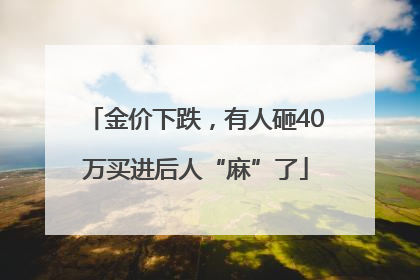 金价下跌，有人砸40万买进后人“麻”了