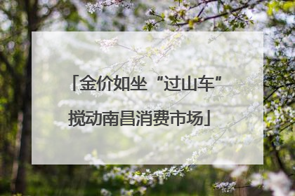 金价如坐“过山车” 搅动南昌消费市场
