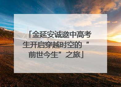 金延安诚邀中高考生开启穿越时空的“前世今生”之旅