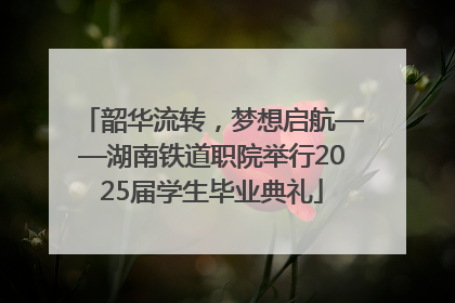 韶华流转，梦想启航——湖南铁道职院举行2025届学生毕业典礼