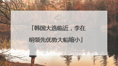 韩国大选临近，李在明领先优势大幅缩小