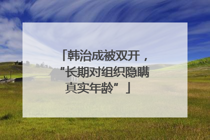 韩治成被双开，“长期对组织隐瞒真实年龄”