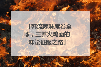 韩流辣味席卷全球，三养火鸡面的味觉征服之路