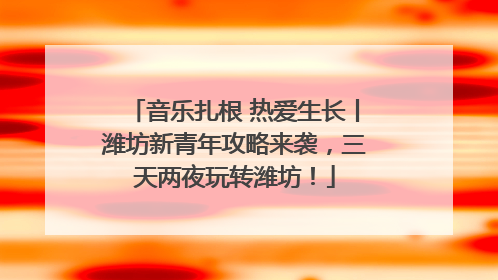 音乐扎根 热爱生长丨潍坊新青年攻略来袭，三天两夜玩转潍坊！